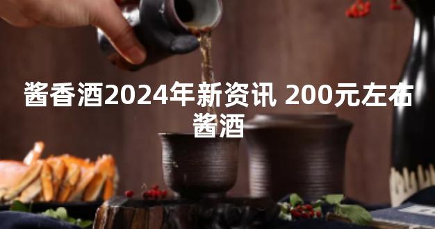 酱香酒2024年新资讯 200元左右酱酒